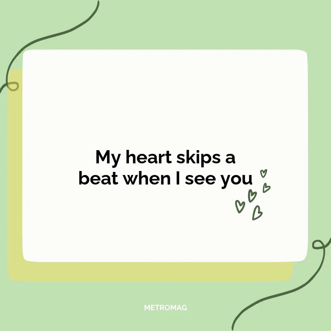 My heart skips a beat when I see you