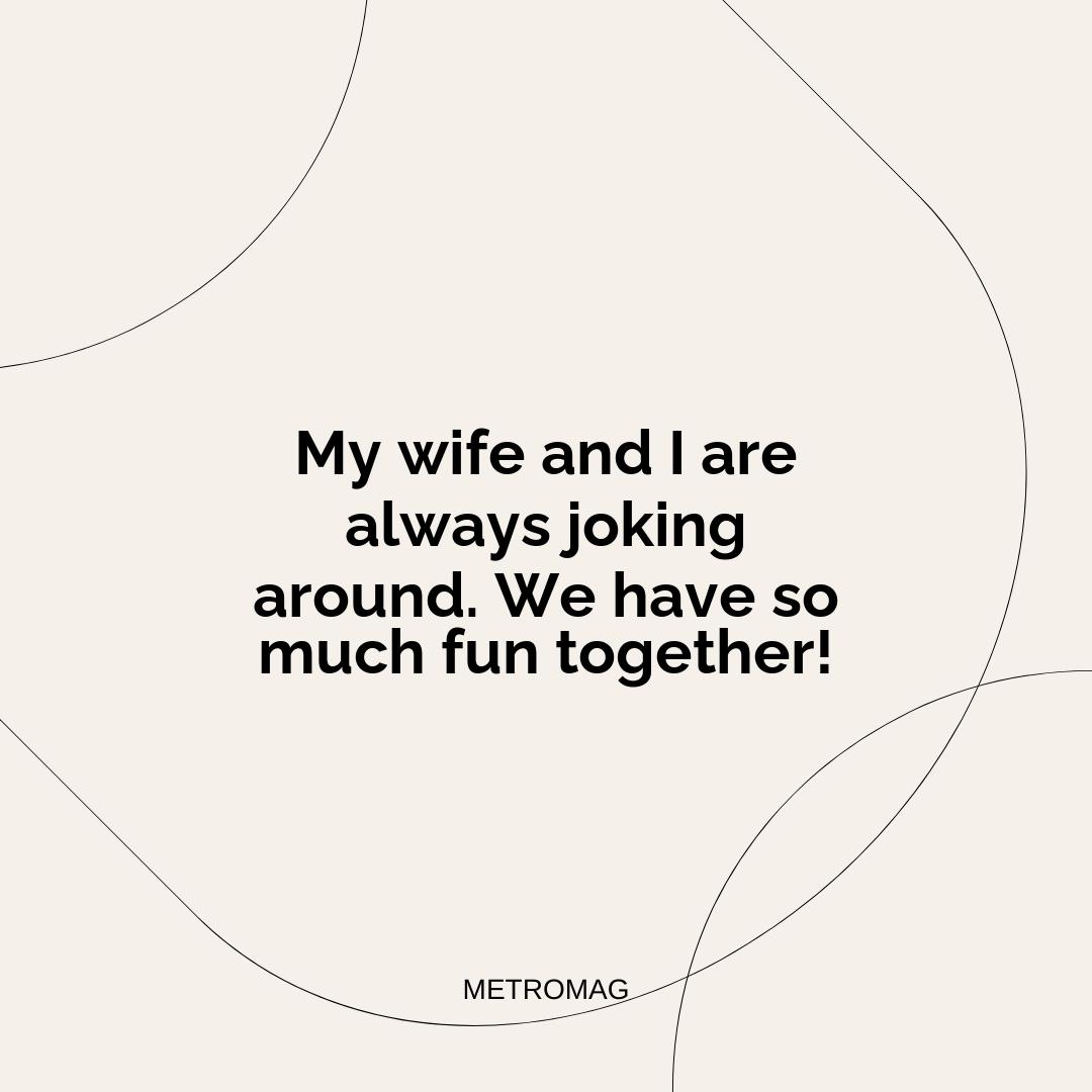 My wife and I are always joking around. We have so much fun together!