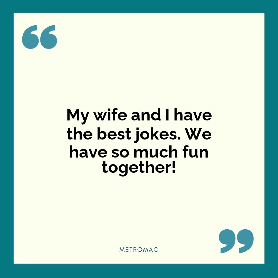 My wife and I have the best jokes. We have so much fun together!