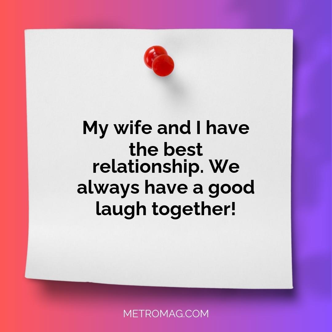 My wife and I have the best relationship. We always have a good laugh together!