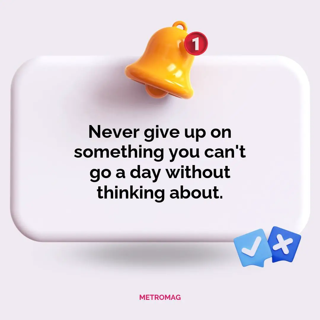Never give up on something you can't go a day without thinking about.