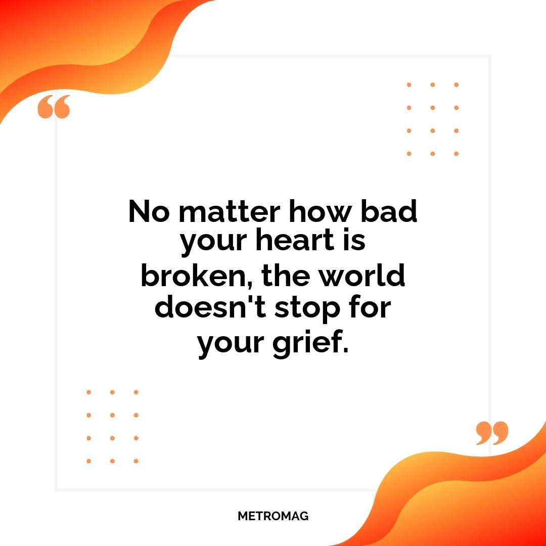 No matter how bad your heart is broken, the world doesn't stop for your grief.