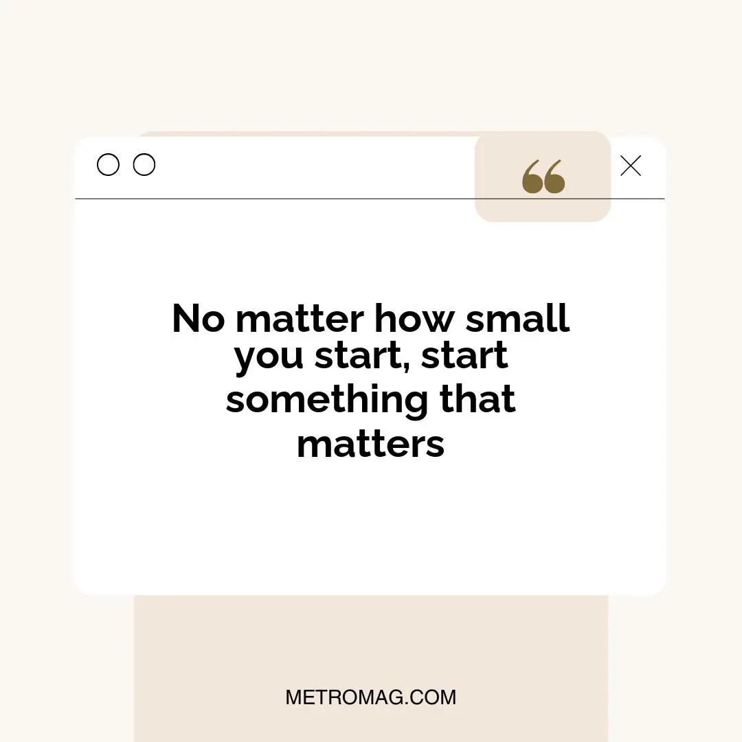 No matter how small you start, start something that matters