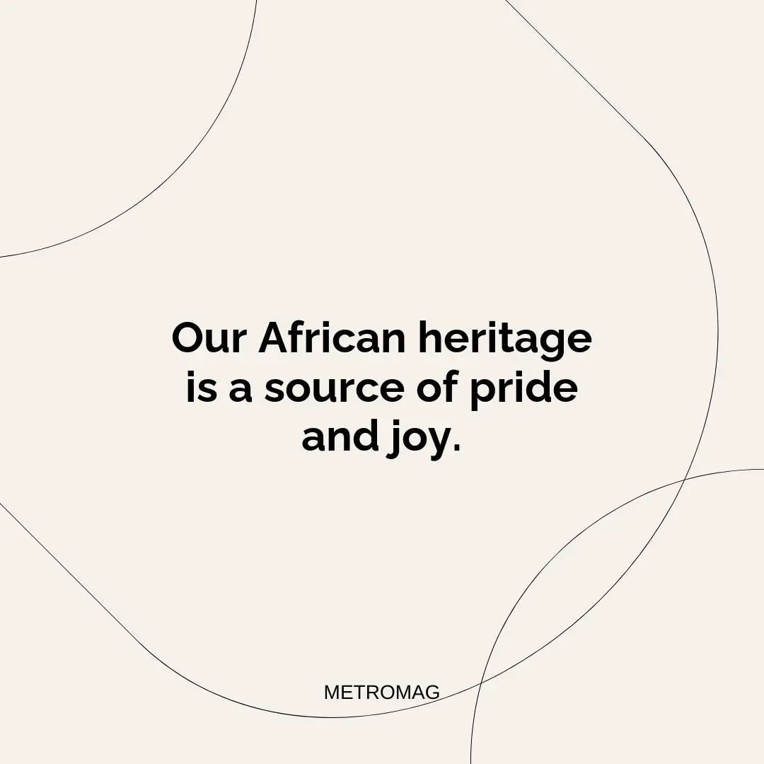 Our African heritage is a source of pride and joy.