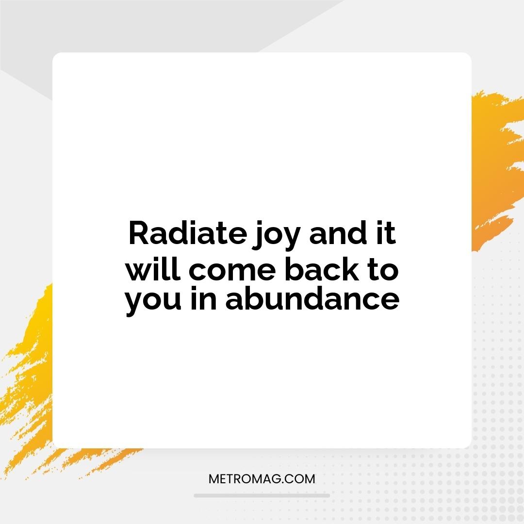 Radiate joy and it will come back to you in abundance