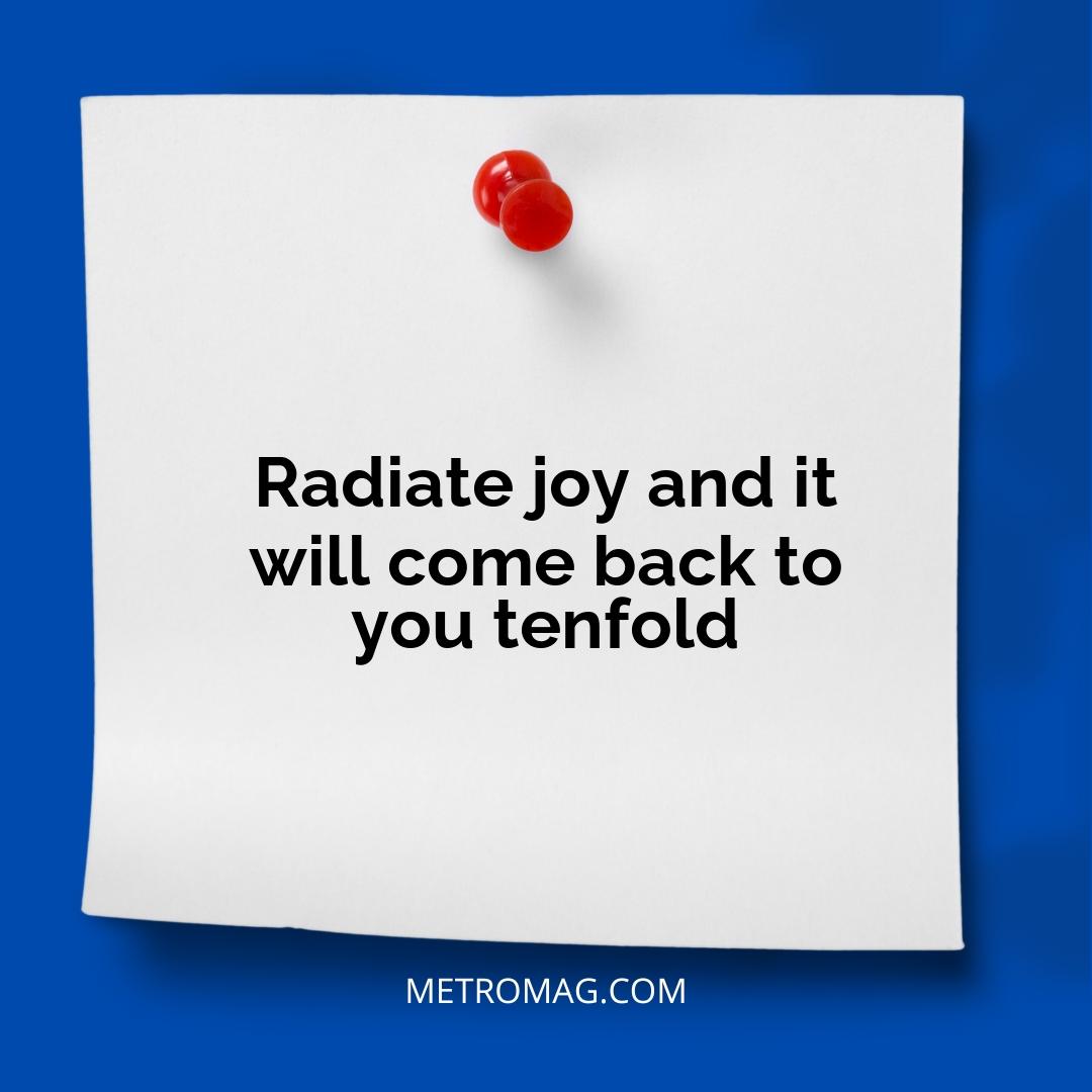 Radiate joy and it will come back to you tenfold