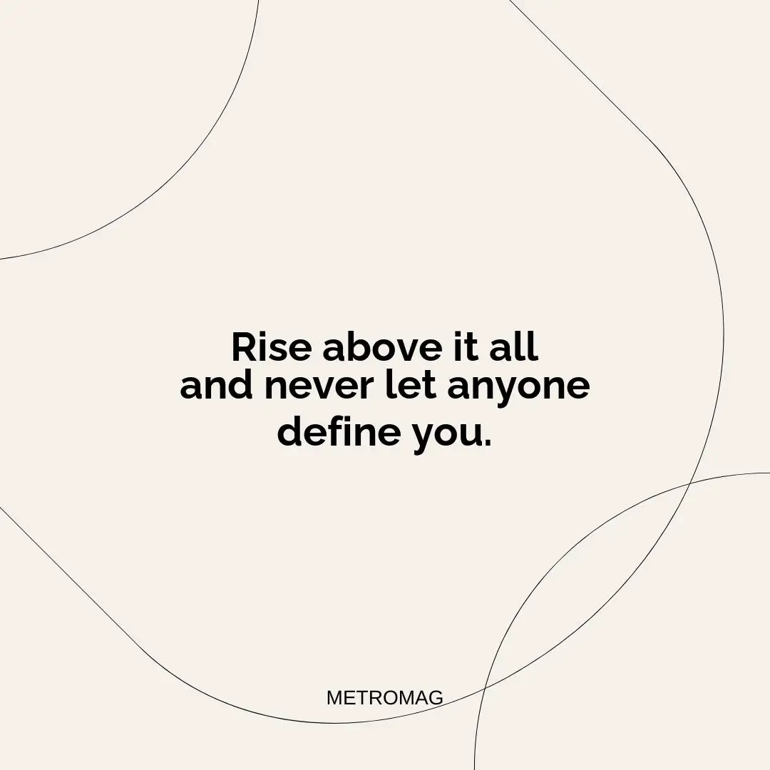 Rise above it all and never let anyone define you.