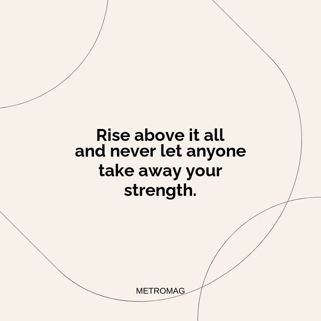 Rise above it all and never let anyone take away your strength.