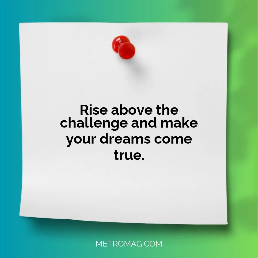 Rise above the challenge and make your dreams come true.