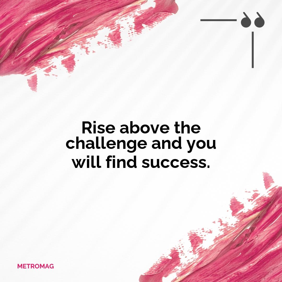 Rise above the challenge and you will find success.