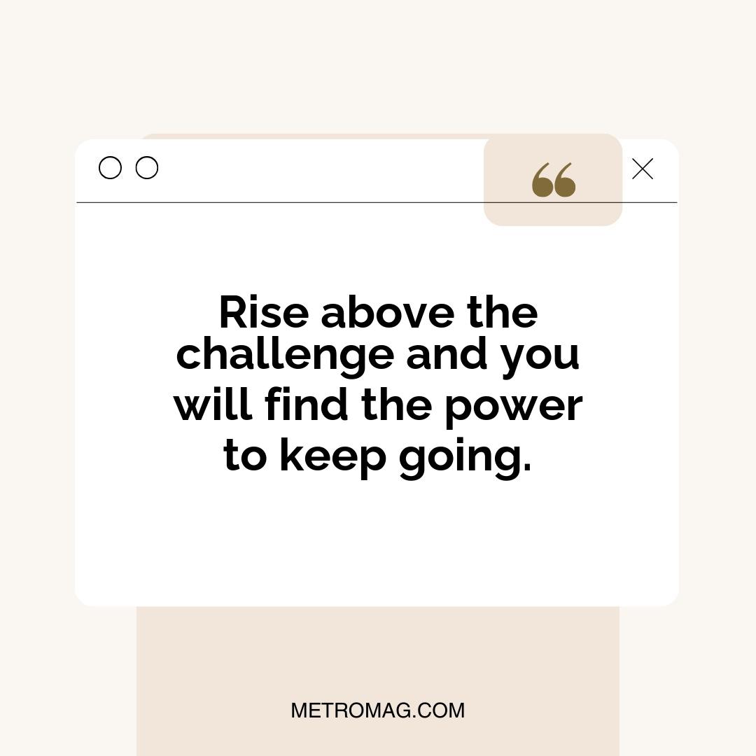 Rise above the challenge and you will find the power to keep going.