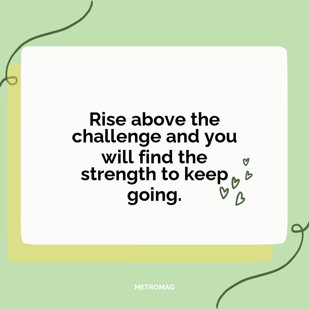 Rise above the challenge and you will find the strength to keep going.