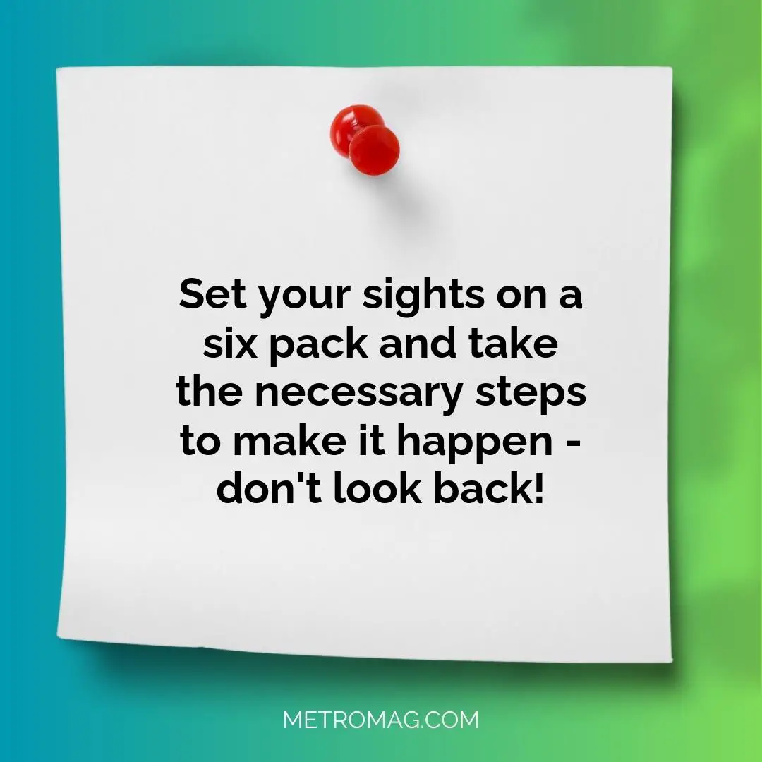 Set your sights on a six pack and take the necessary steps to make it happen - don't look back!