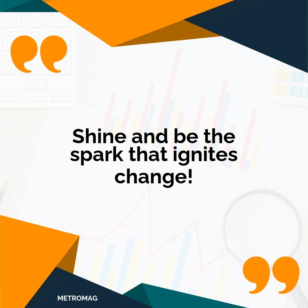 Shine and be the spark that ignites change!