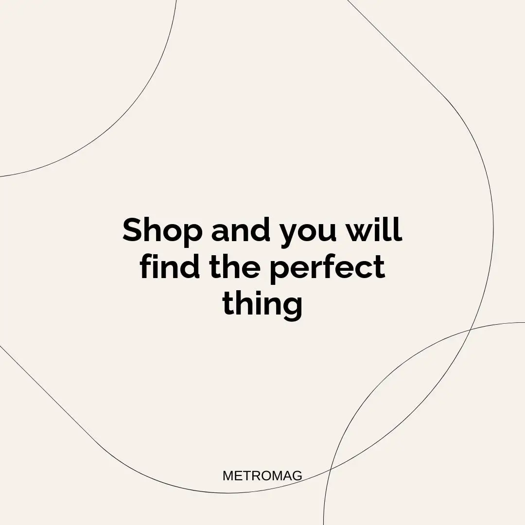 Shop and you will find the perfect thing