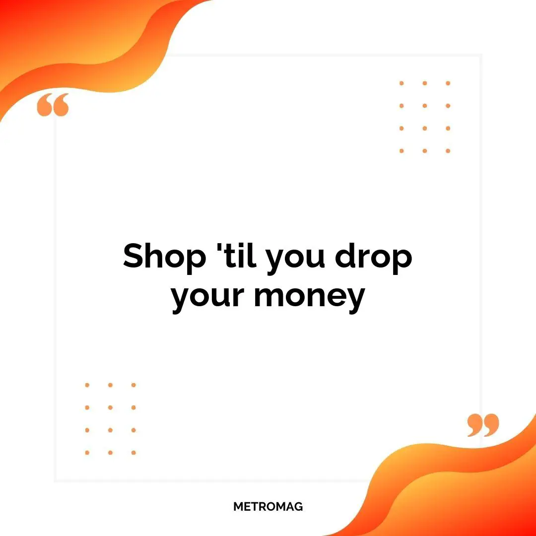 Shop 'til you drop your money