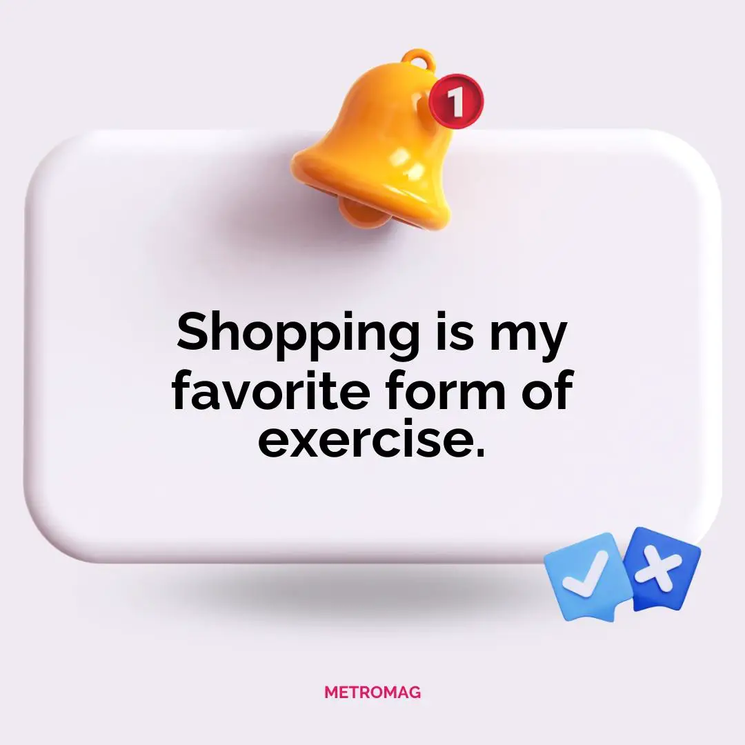 Shopping is my favorite form of exercise.