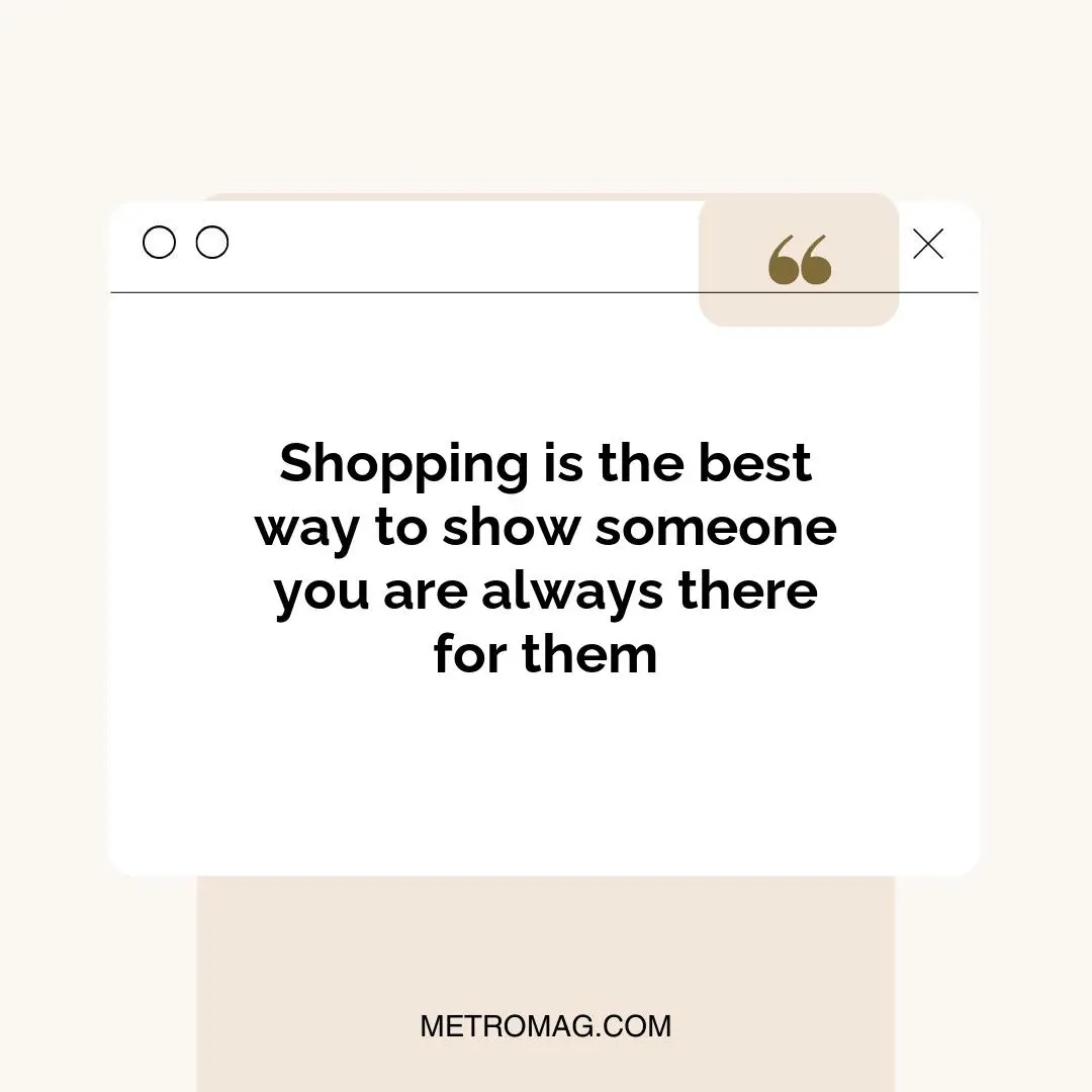 Shopping is the best way to show someone you are always there for them