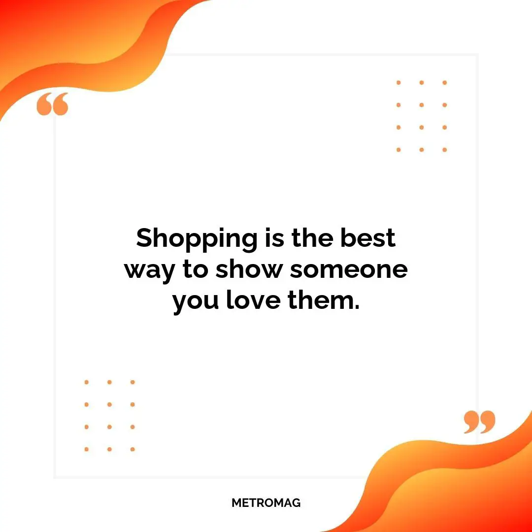 Shopping is the best way to show someone you love them.