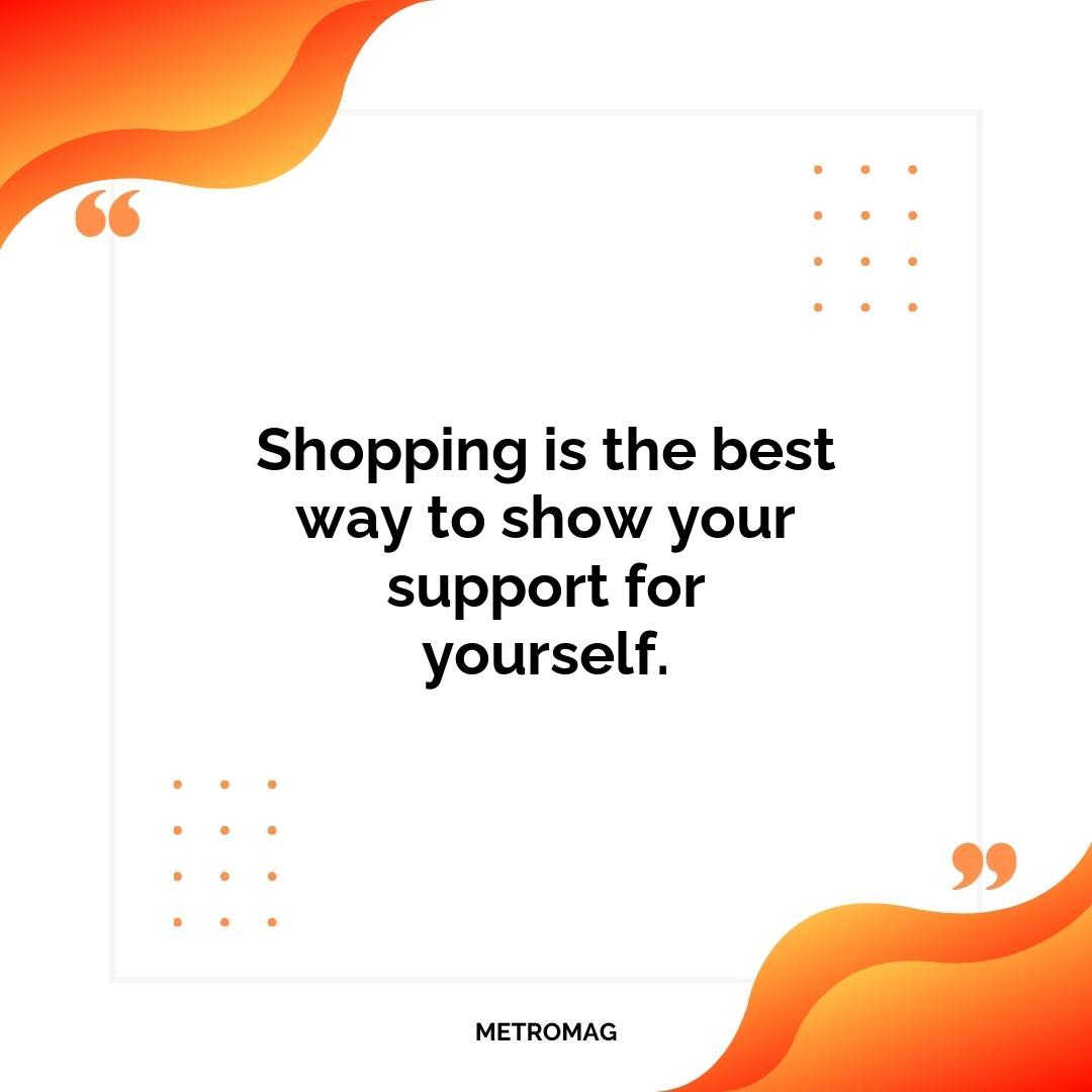 Shopping is the best way to show your support for yourself.
