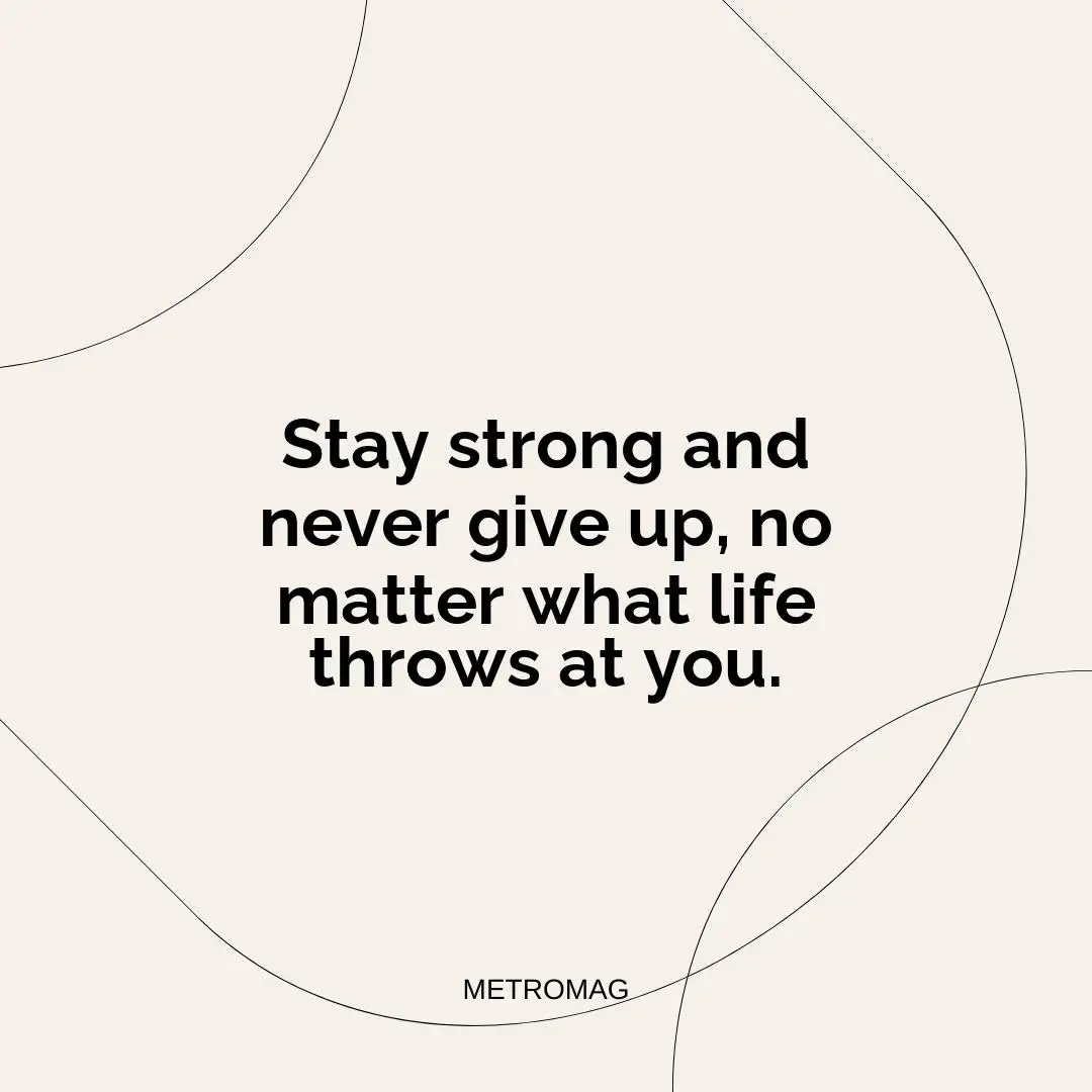 Stay strong and never give up, no matter what life throws at you.