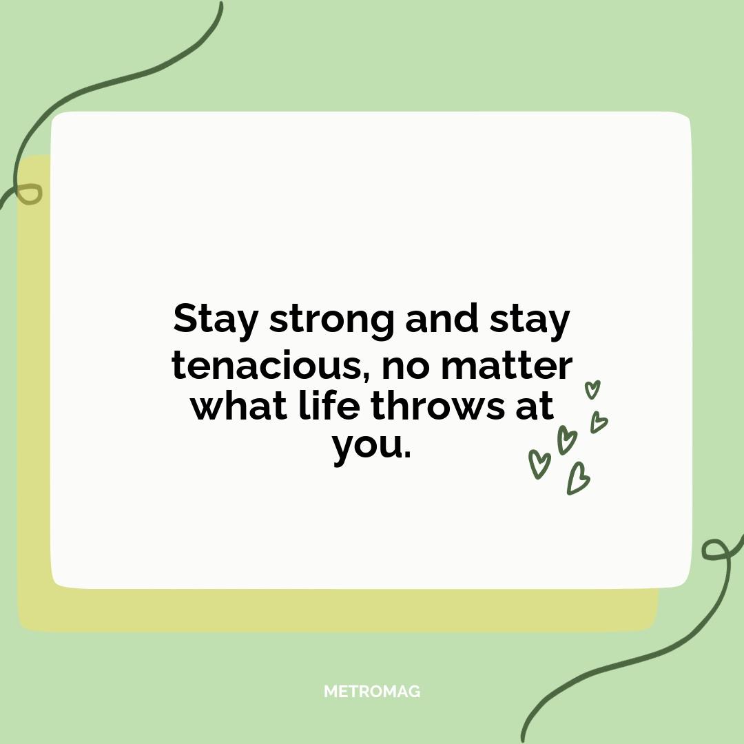 Stay strong and stay tenacious, no matter what life throws at you.