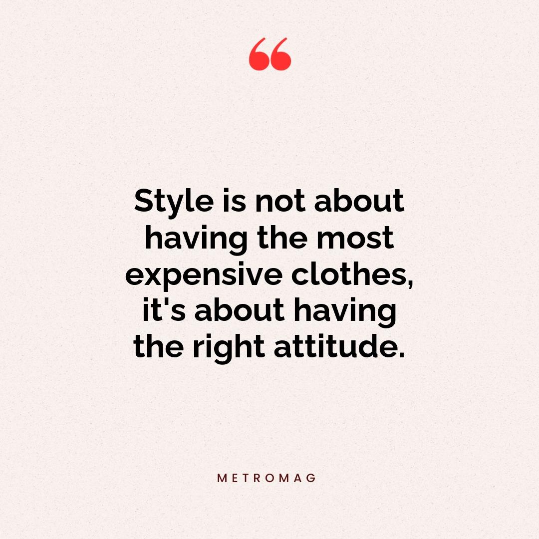 Style is not about having the most expensive clothes, it's about having the right attitude.