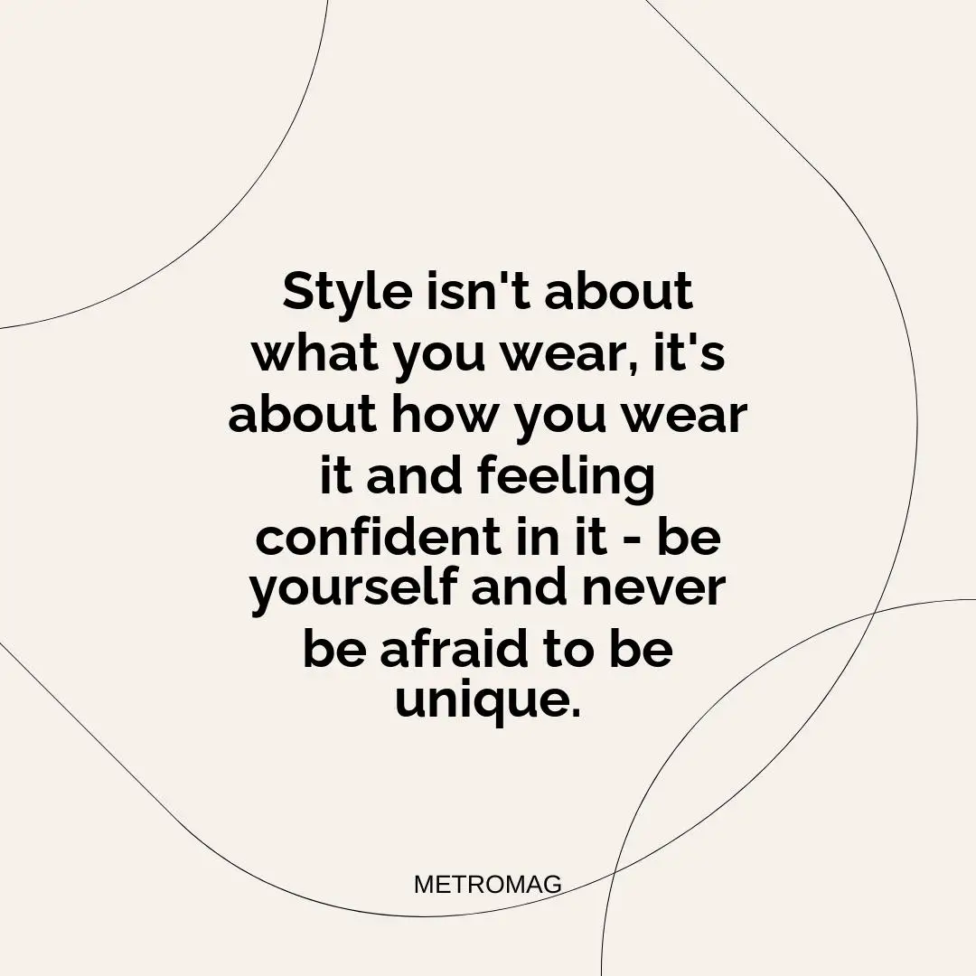 Style isn't about what you wear, it's about how you wear it and feeling confident in it - be yourself and never be afraid to be unique.