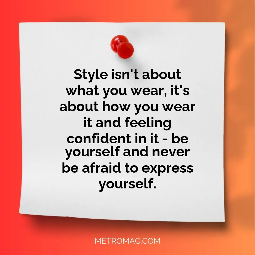 Style isn't about what you wear, it's about how you wear it and feeling confident in it - be yourself and never be afraid to express yourself.