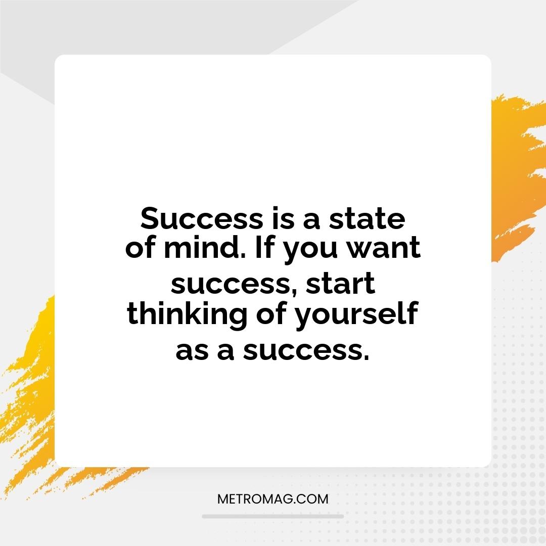 Success is a state of mind. If you want success, start thinking of yourself as a success.