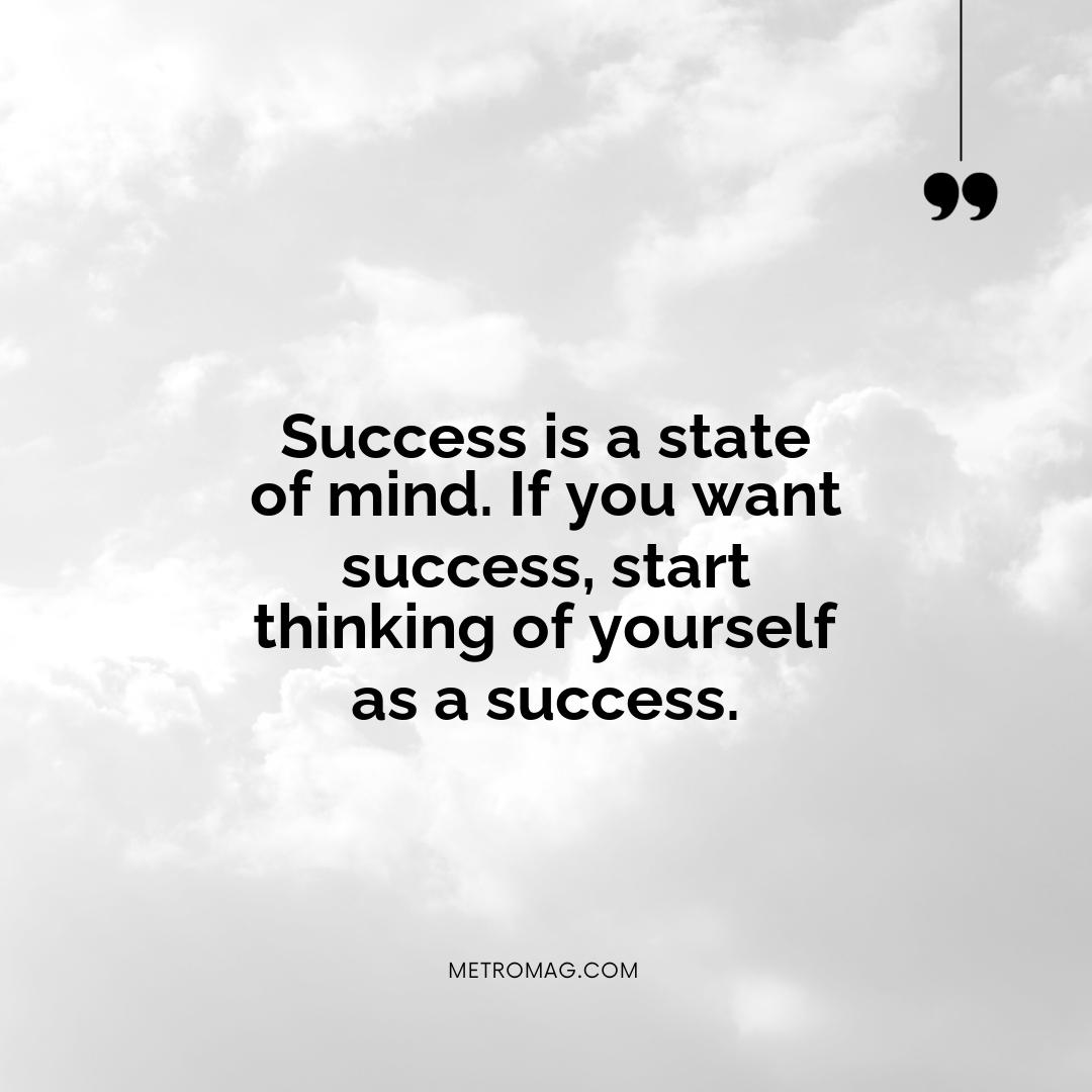 Success is a state of mind. If you want success, start thinking of yourself as a success.