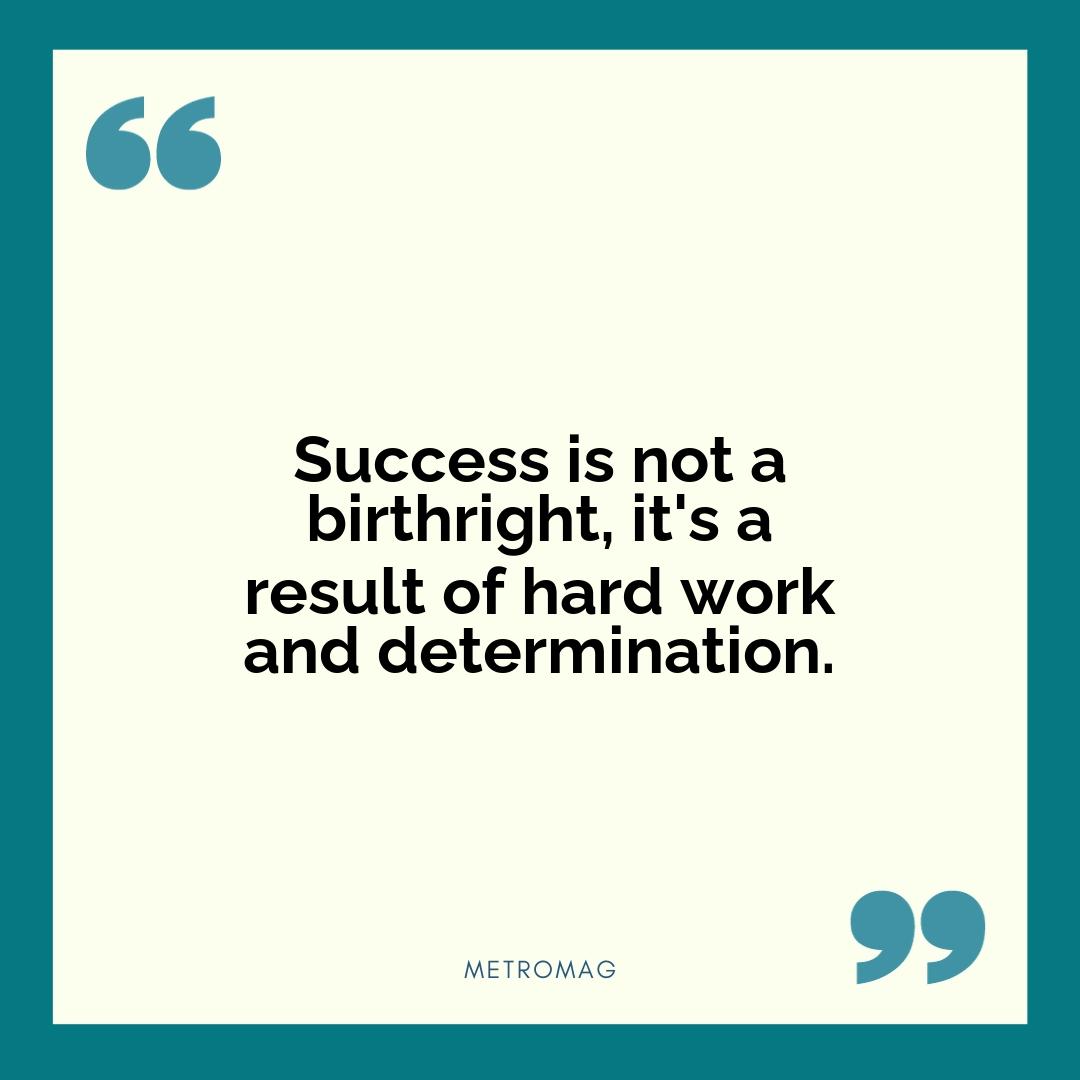 Success is not a birthright, it's a result of hard work and determination.