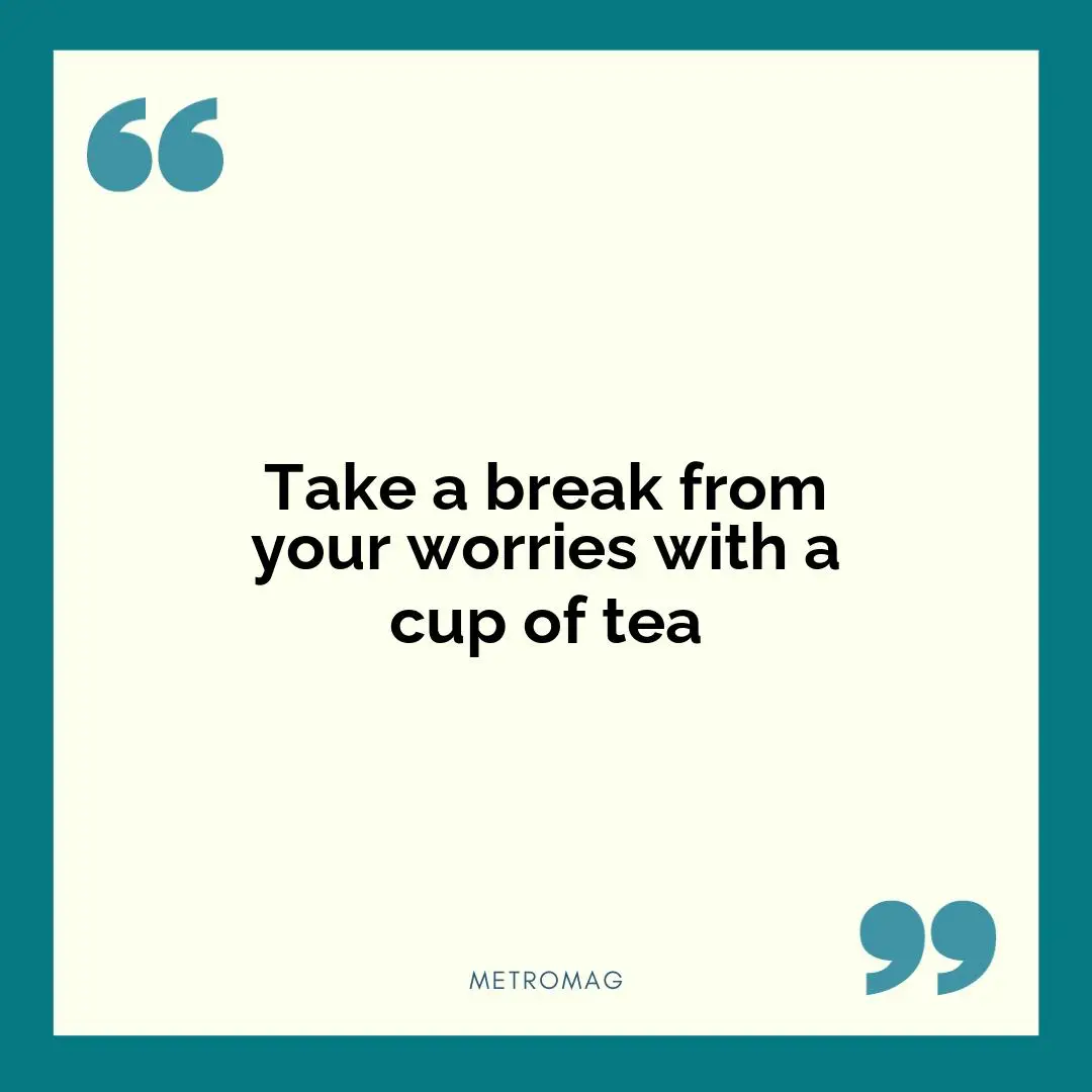 Take a break from your worries with a cup of tea
