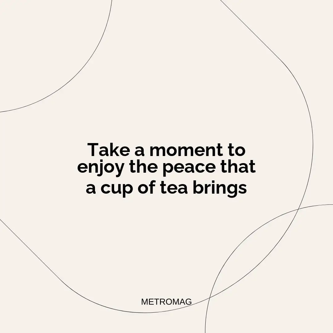 Take a moment to enjoy the peace that a cup of tea brings