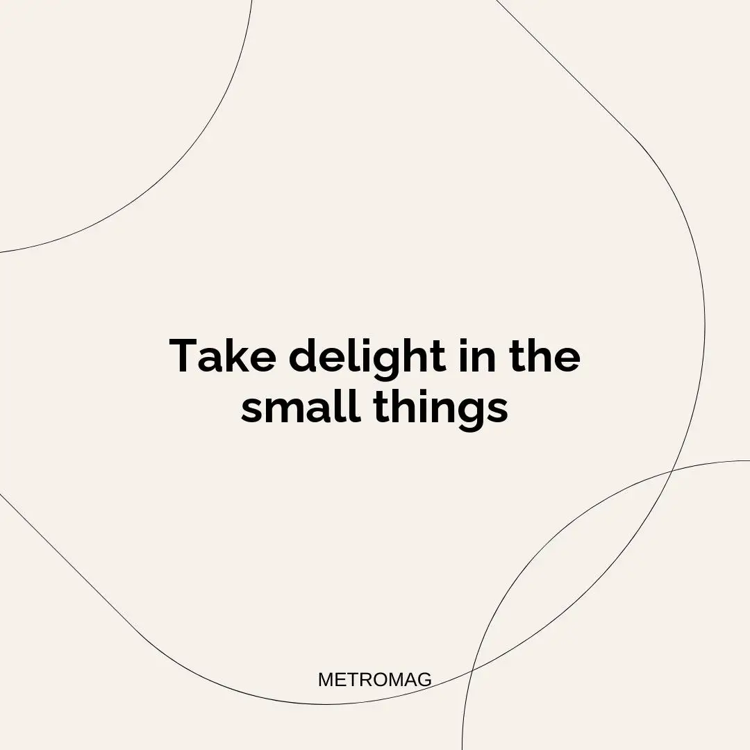 Take delight in the small things