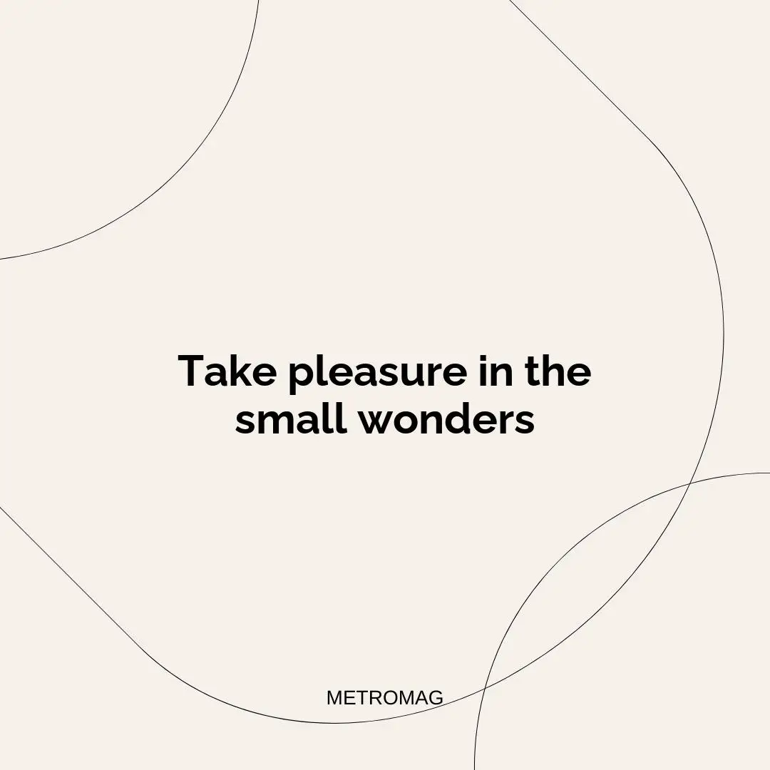 Take pleasure in the small wonders