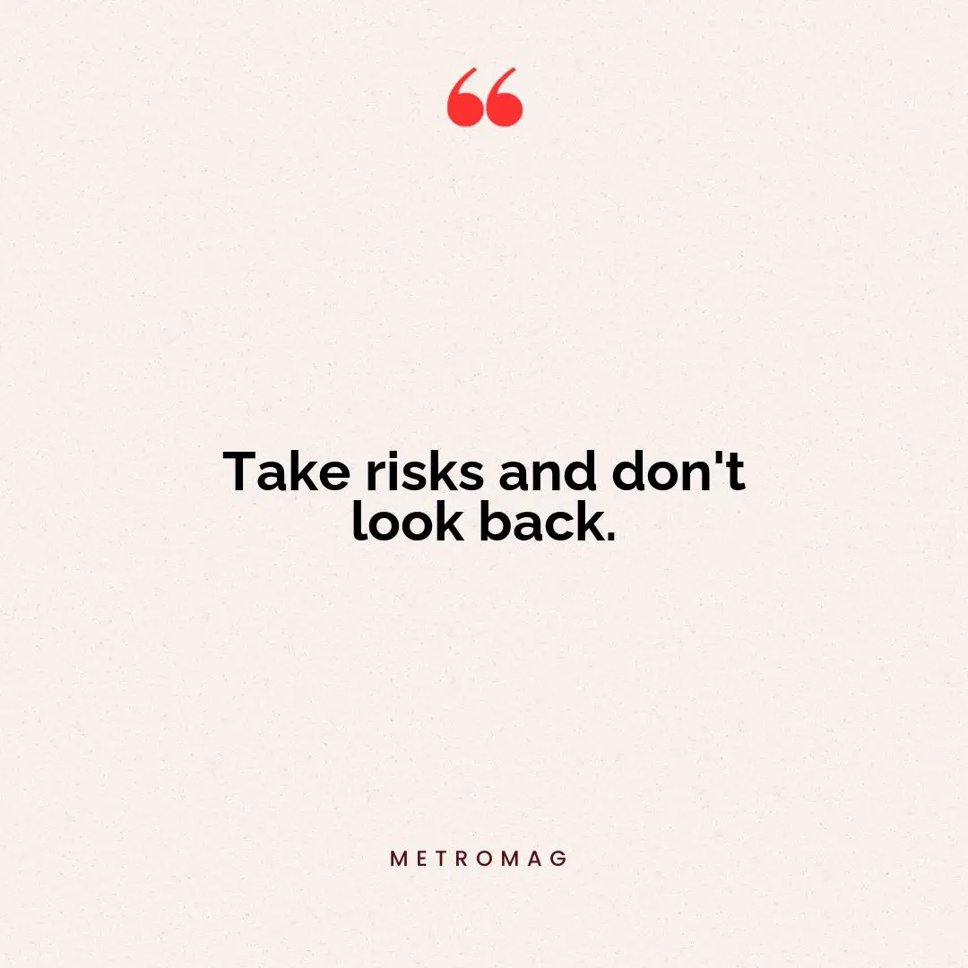 Take risks and don't look back.