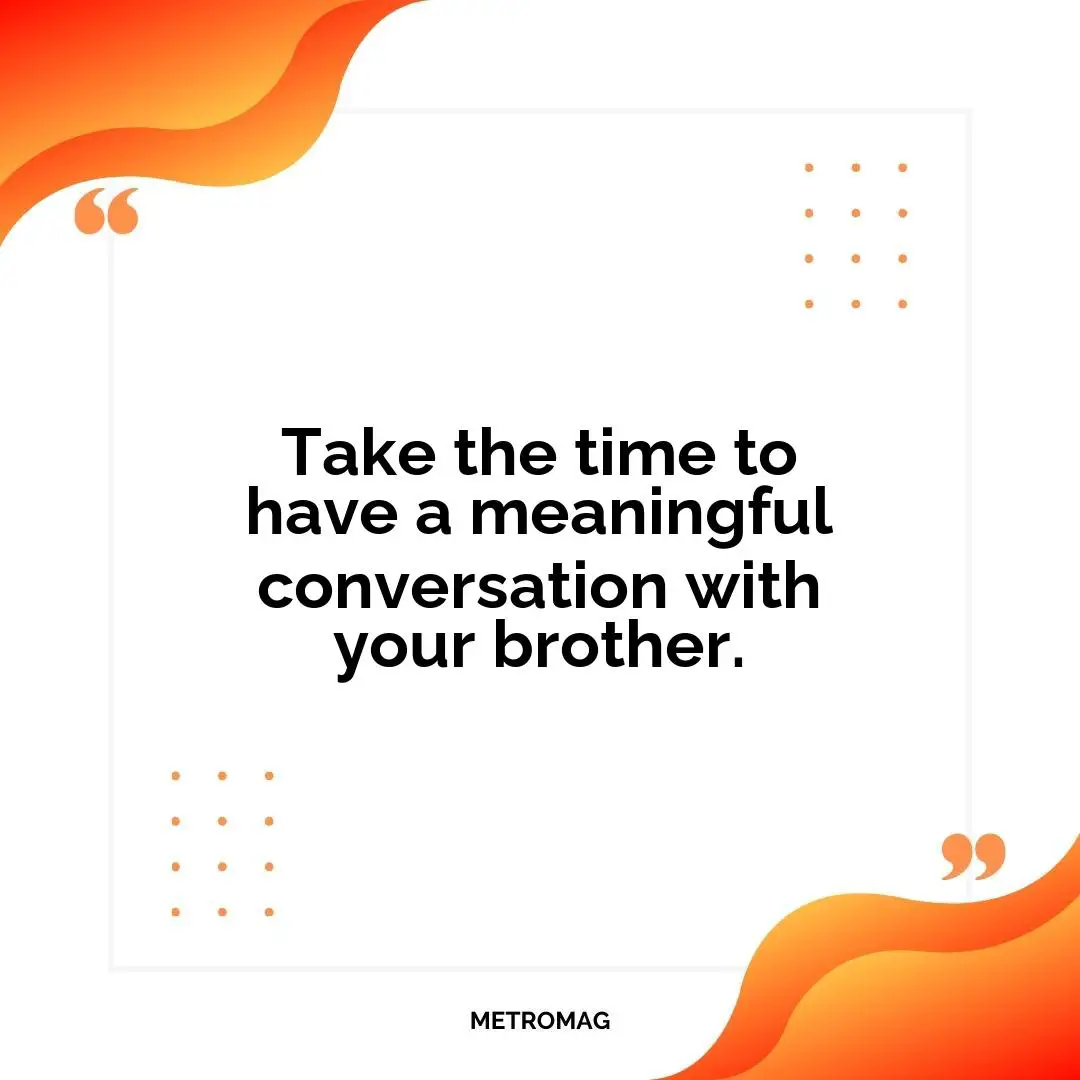 Take the time to have a meaningful conversation with your brother.