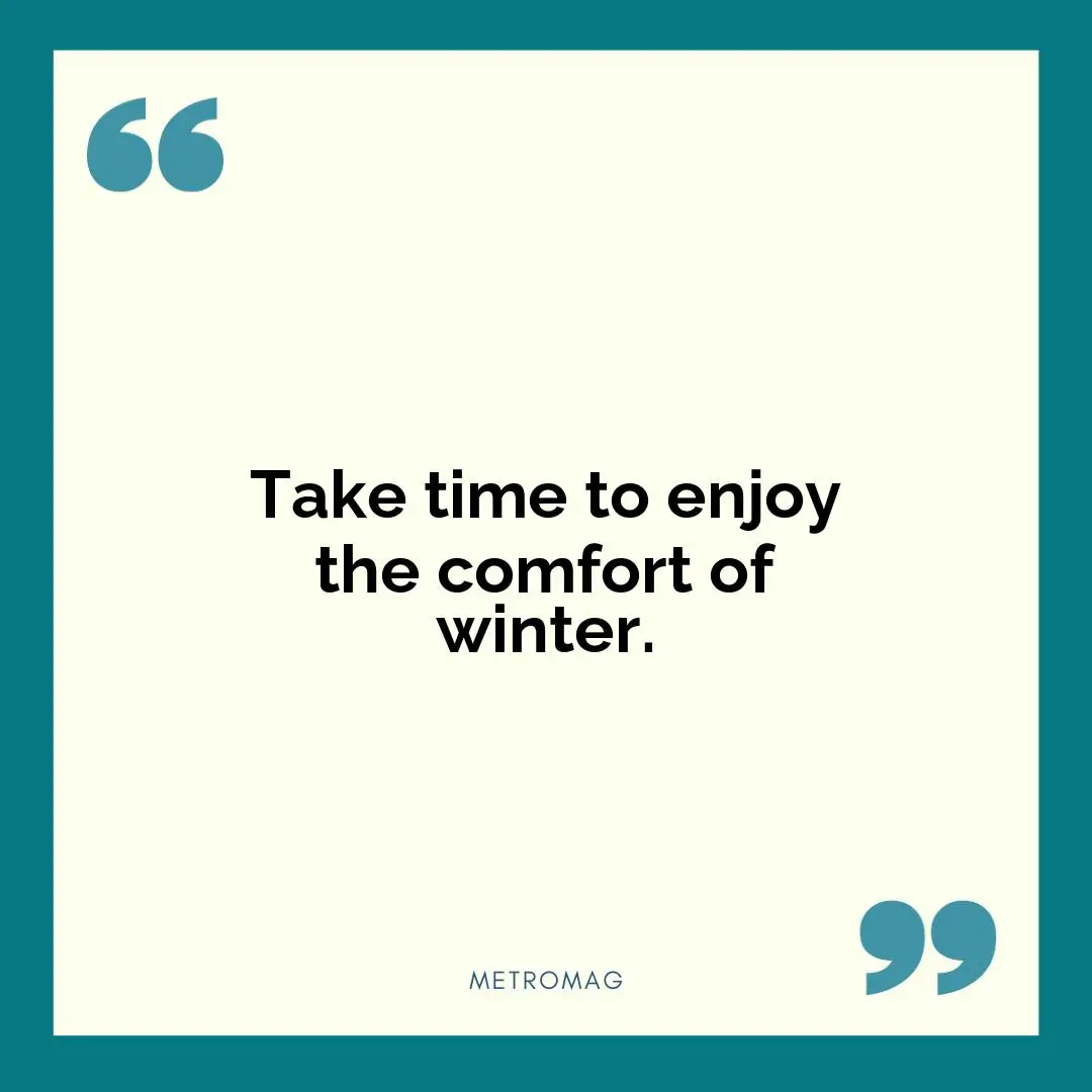 Take time to enjoy the comfort of winter.
