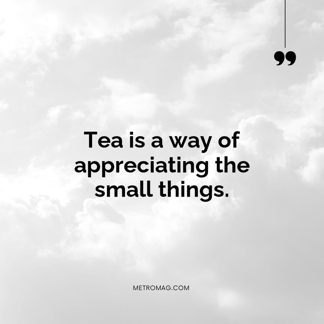 Tea is a way of appreciating the small things.