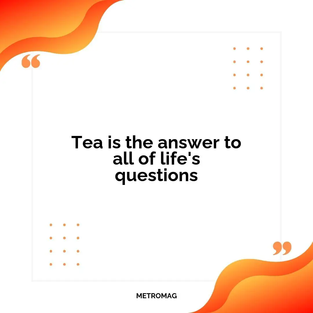 Tea is the answer to all of life's questions