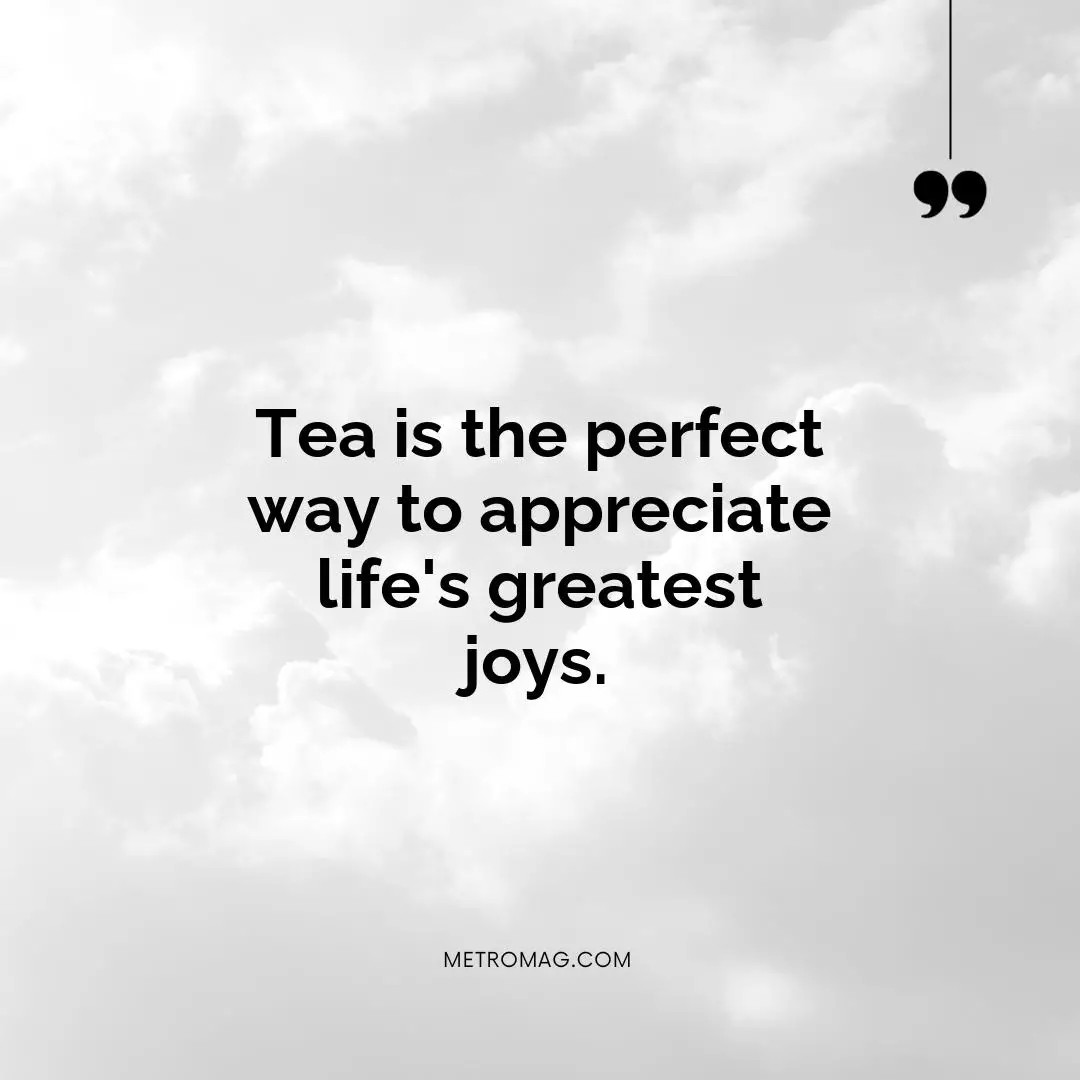 Tea is the perfect way to appreciate life's greatest joys.