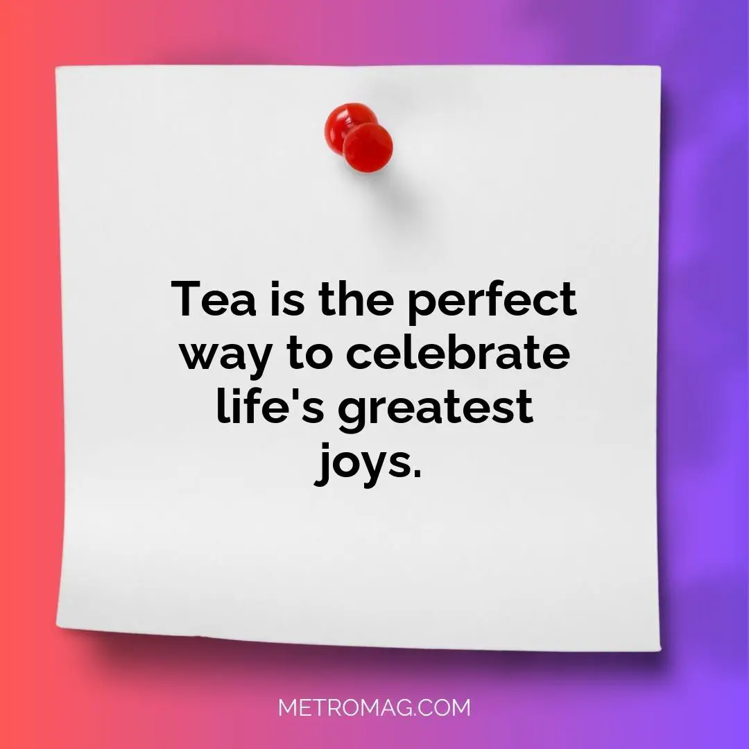 Tea is the perfect way to celebrate life's greatest joys.