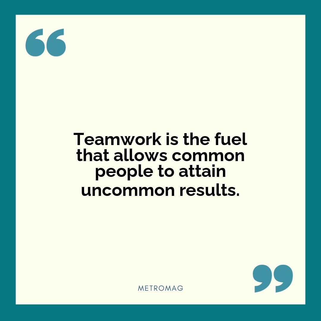 Teamwork is the fuel that allows common people to attain uncommon results.