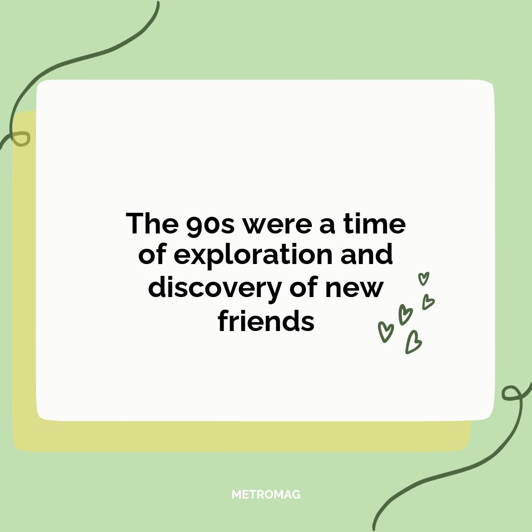 The 90s were a time of exploration and discovery of new friends