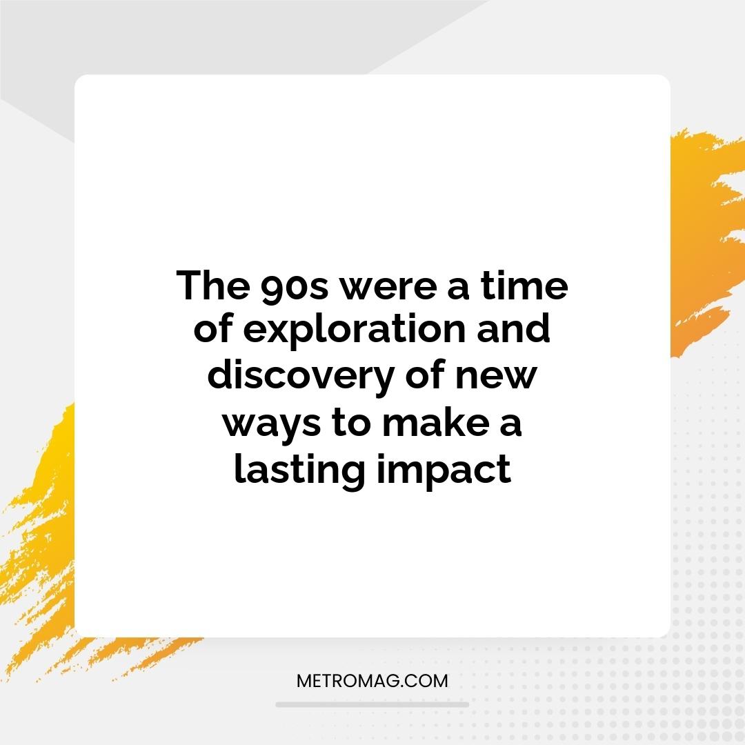 The 90s were a time of exploration and discovery of new ways to make a lasting impact
