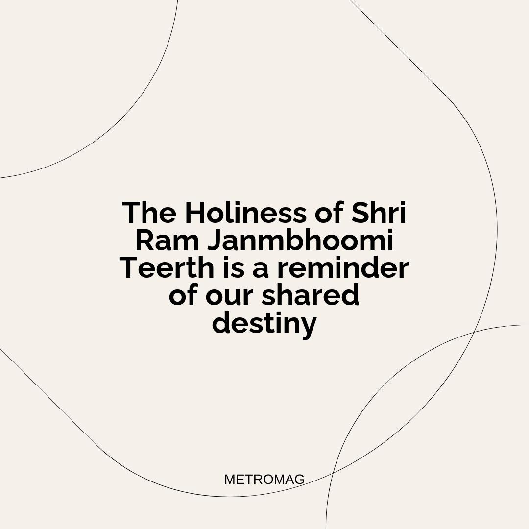 The Holiness of Shri Ram Janmbhoomi Teerth is a reminder of our shared destiny