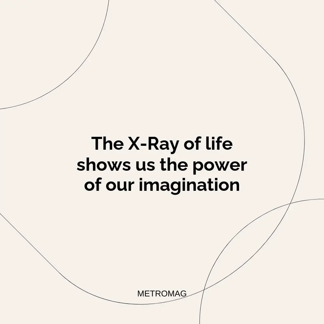 The X-Ray of life shows us the power of our imagination
