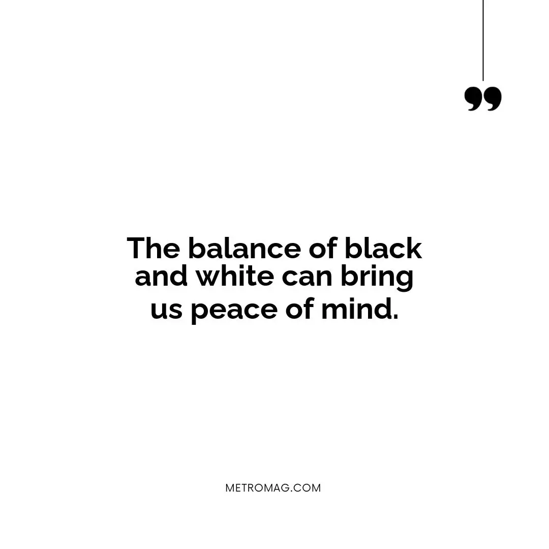 The balance of black and white can bring us peace of mind.