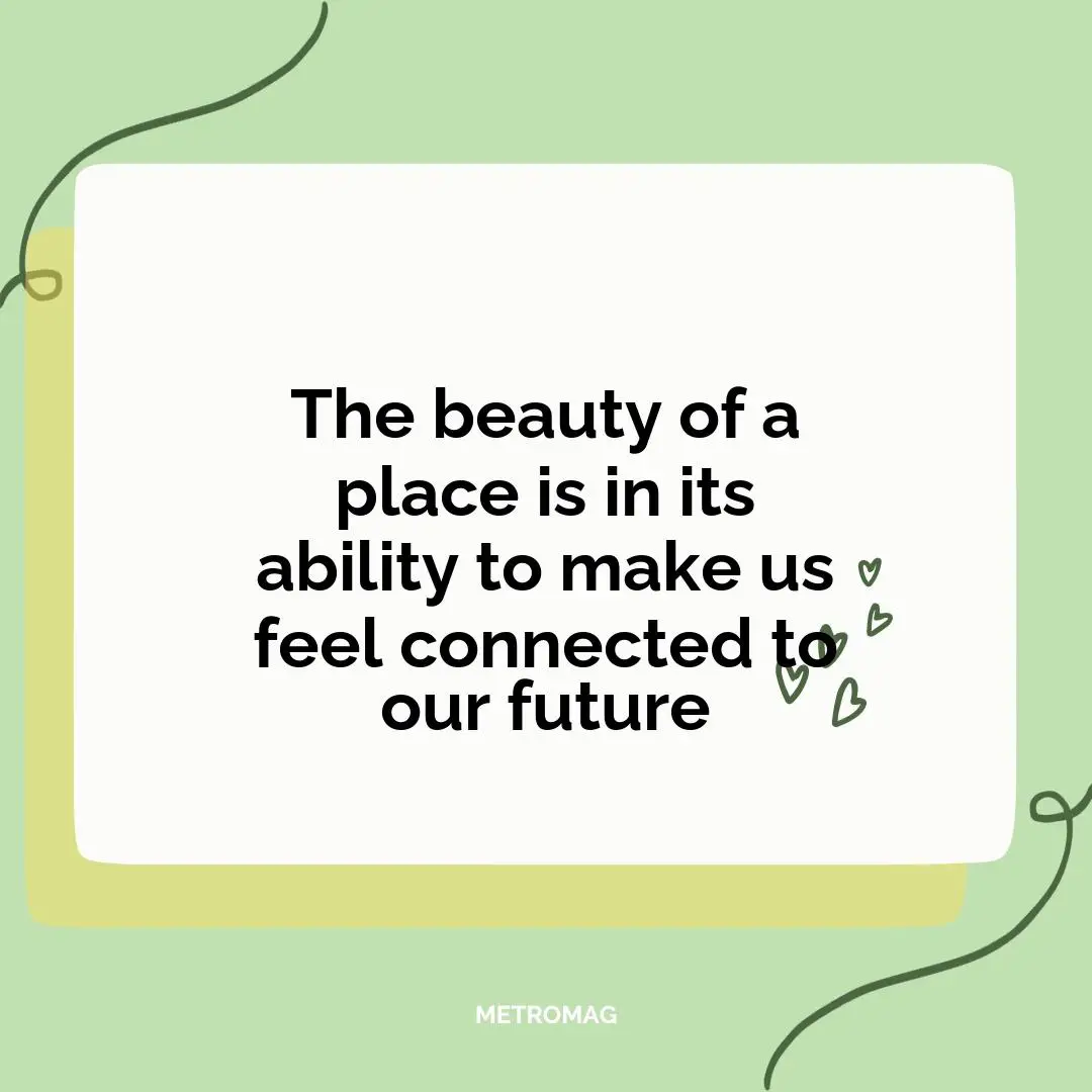The beauty of a place is in its ability to make us feel connected to our future